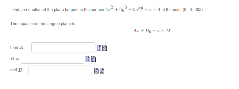 Find an equation of the plane tangent to the surface
The equation of the tangent plane is
Find A =
B =
and D =
522
PY
PW
AY
+6y³ +5ey
-z = 4 at the point (0, -4,-383).
Ax+By-z = D