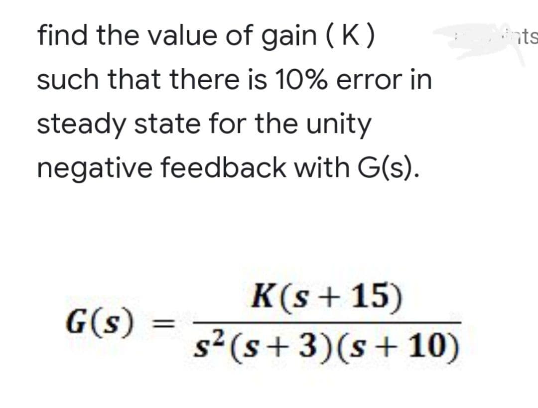 find the value of gain ( K)
nts
such that there is 10% error in
steady state for the unity
negative feedback with G(s).
K(s + 15)
G(s)
s²(s+3)(s+10)
