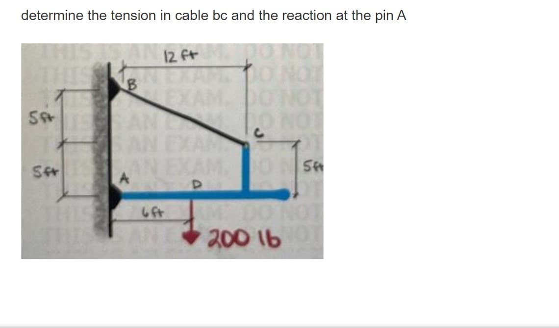 determine the tension in cable bc and the reaction at the pin A
O NOT
12 ft
IN LXAM O NOT
CAM,
NEX
ANLA
AN EXAM
CAM.O
LON O0
ONOT
S
AN EXAM
AMDO NOT
200 1b
