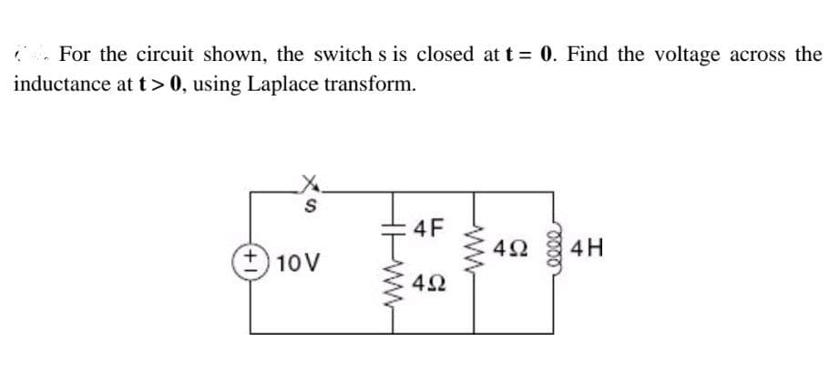 . For the circuit shown, the switch s is closed at t = 0. Find the voltage across the
inductance at t> 0, using Laplace transform.
4F
4H
10V
42
