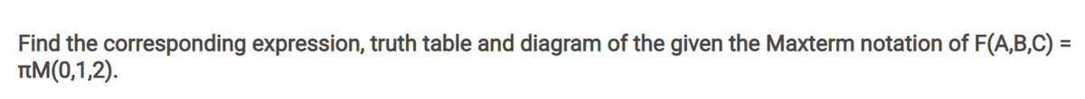 Find the corresponding expression, truth table and diagram of the given the Maxterm notation of F(A,B,C) =
TIM(0,1,2).
