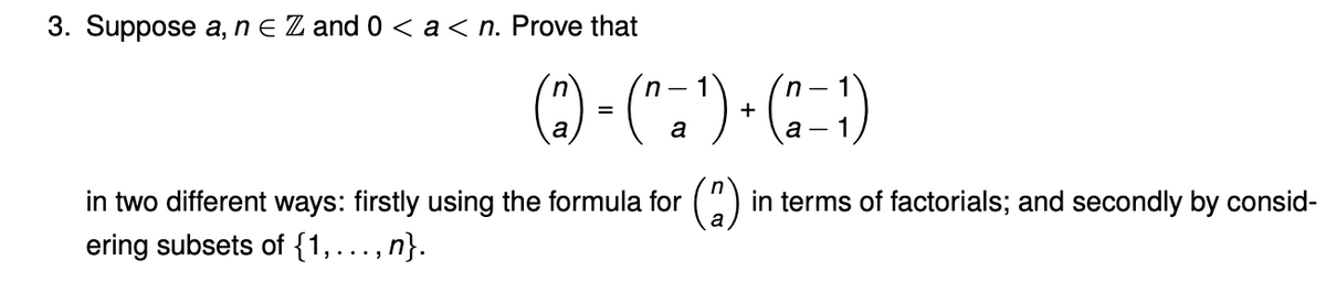 3. Suppose a, n e Z and 0 < a< n. Prove that
() - (".") - (C )
in
1
%3D
a
а —
in two different ways: firstly using the formula for
ering subsets of {1,..., n}.
(*)
in terms of factorials; and secondly by consid-
a
