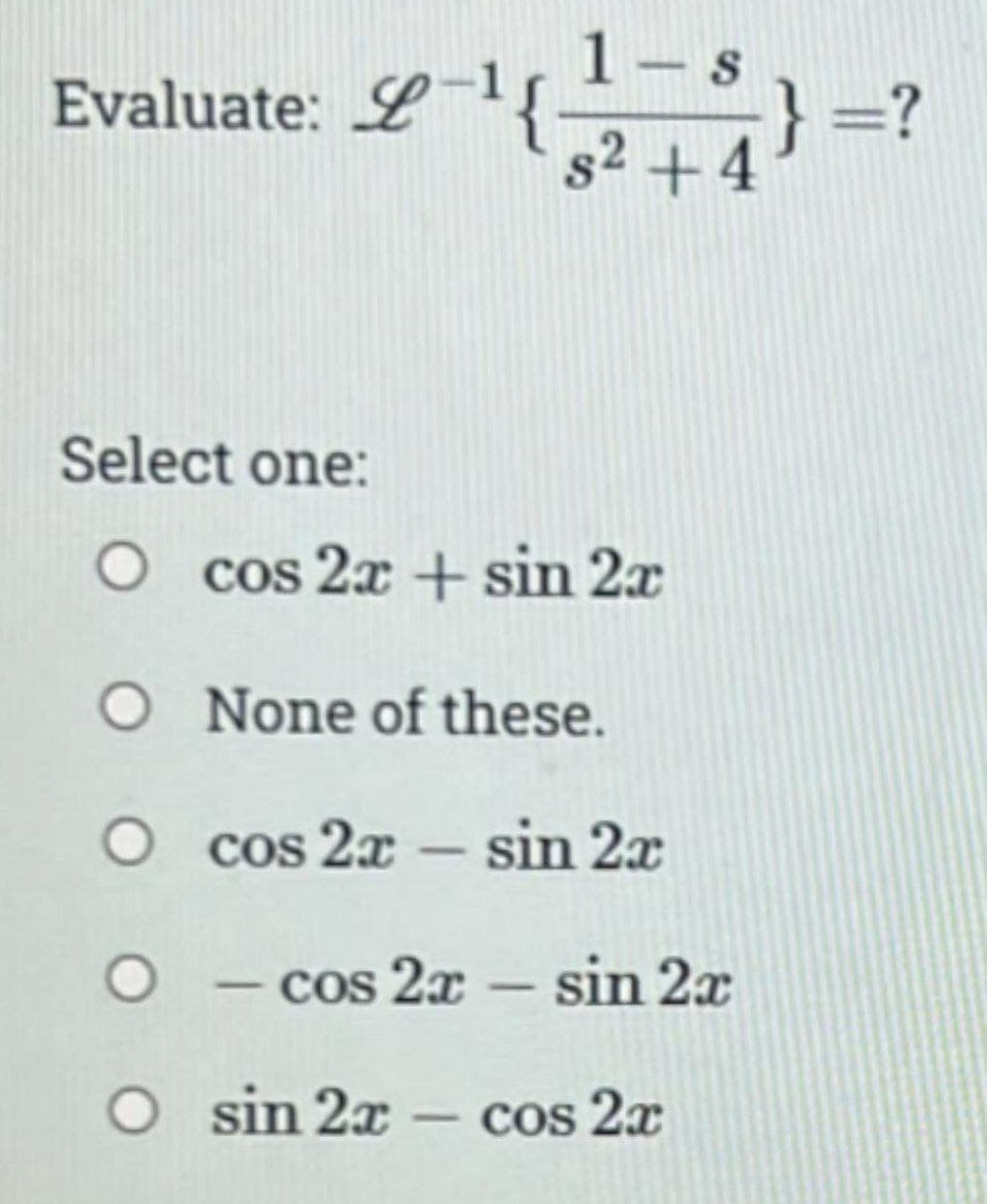 1-s
Evaluate: ²₁ +4²
L-¹{ }=?
Select one:
O cos 2x + sin 2x
O
O
None of these.
cos 2x - sin 2x
O
O sin 2x
- cos 2x - sin 2x
cos 2x