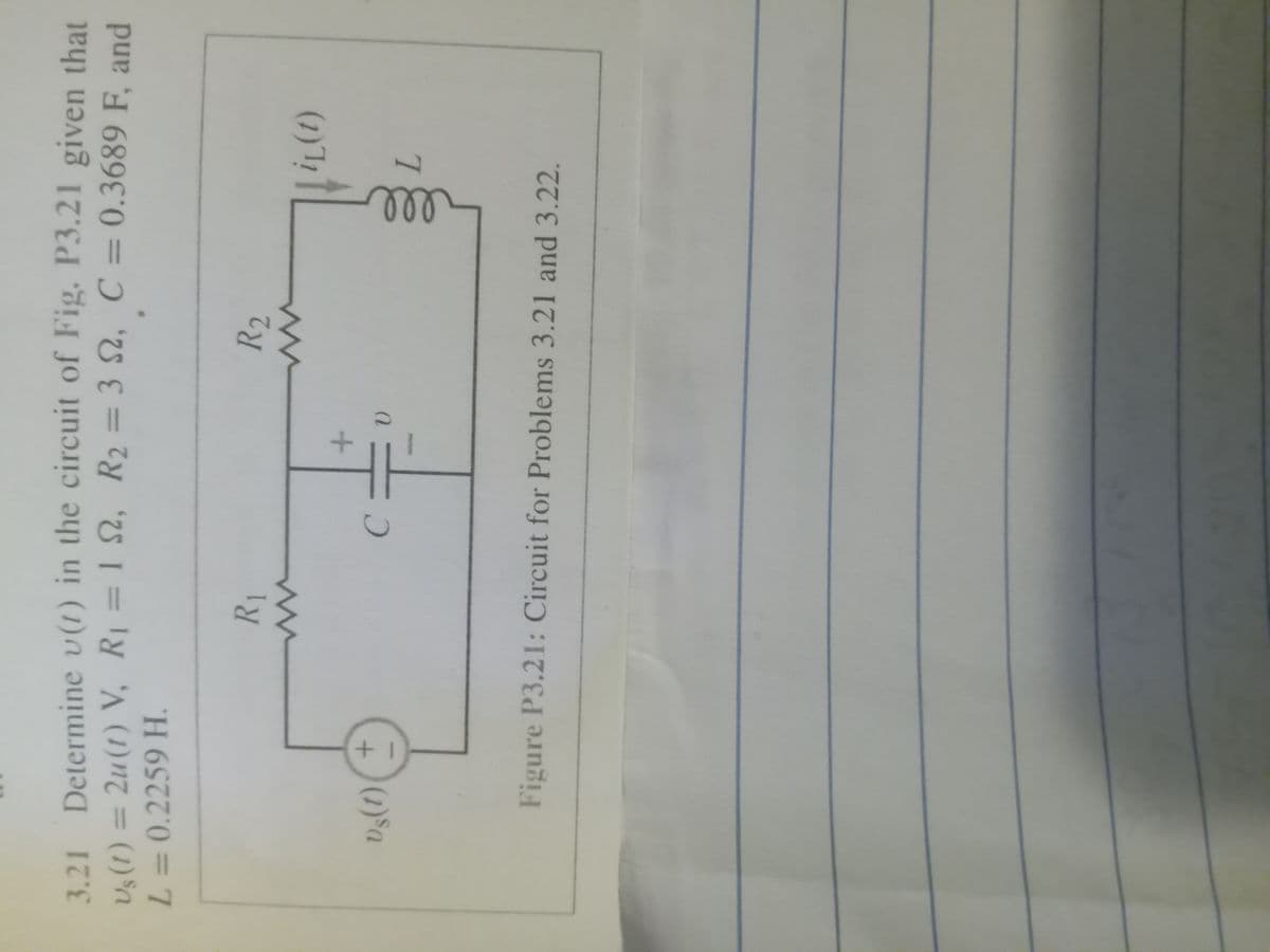 3.21 Determine v (1) in the circuit of Fig. P3.21 given that
Us (1) = 2u (1) V, R₁ = 1 S2, R₂ = 3 S2, C = 0.3689 F, and
L = 0.2259 H.
Vs(1)(
+1
R₁
C
R₂
iL(t)
L
Figure P3.21: Circuit for Problems 3.21 and 3.22.