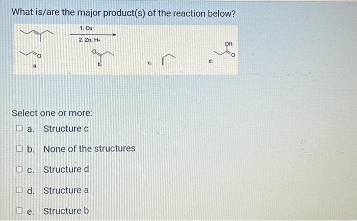 What is/are the major product(s) of the reaction below?
1.03
2. Zn, H.
Select one or more:
Da. Structure c
Ob. None of the structures
DC. Structure d
Od. Structure a
e. Structure b
OH