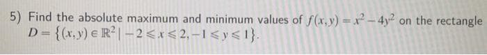 5) Find the absolute maximum and minimum values of f(x,y)=x²-4y². on the rectangle
-1 <y<1}.
D = {(x,y) e R²-2<x<2,