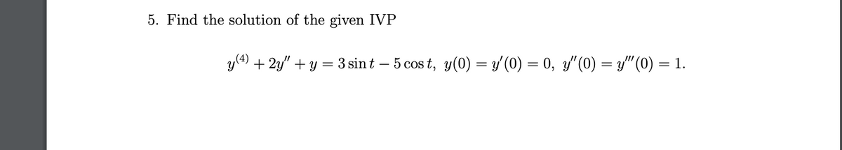 5. Find the solution of the given IVP
y (4)
+ 2y" + y = 3 sint – 5 cost, y(0) = y′(0) = 0, y″(0) = y″(0) = 1.