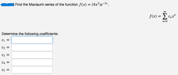 Find the Maclaurin series of the function f(x) = (4x²)e-³x
Determine the following coefficients:
C₁ =
C₂ =
C3 =
C4 =
C5 =
00
f(x) = Σ cn
n=0
Cnx