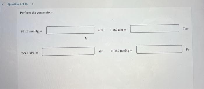 Question 1 of 18
<.
Perform the conversions.
1.167 atm =
Torr
atm
931.7 mmHg =
Pa
atm
1108.9 mmHg =
979.1 kPa =
