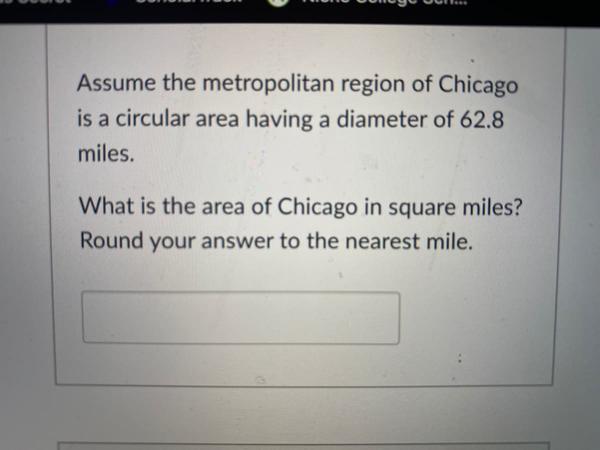 Assume the metropolitan region of Chicago
is a circular area having a diameter of 62.8
miles.
What is the area of Chicago in square miles?
Round your answer to the nearest mile.
