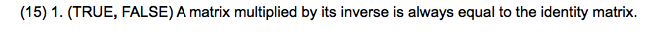 (15) 1. (TRUE, FALSE) A matrix multiplied by its inverse is always equal to the identity matrix.
