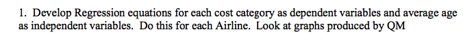 1. Develop Regression equations for each cost category as dependent variables and average age
as independent variables. Do this for each Airline. Look at graphs produced by QM
