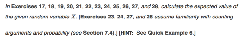 In Exercises 17, 18, 19, 20, 21, 22, 23, 24, 25, 26, 27, and 28, calculate the expected value of
the given random variable X. [Exercises 23, 24, 27, and 28 assume familiarity with counting
arguments and probability (see Section 7.4).] [HINT: See Quick Example 6.]
