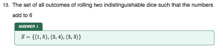 13. The set of all outcomes of rolling two indistinguishable dice such that the numbers
add to 6
ANSWER I
S = {(1, 5), (2, 4), (3, 3)}
