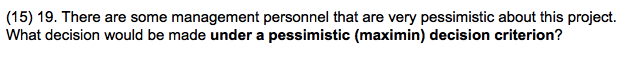 (15) 19. There are some management personnel that are very pessimistic about this project.
What decision would be made under a pessimistic (maximin) decision criterion?
