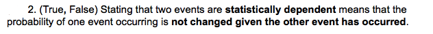2. (True, False) Stating that two events are statistically dependent means that the
probability of one event occurring is not changed given the other event has occurred.
