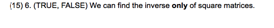 (15) 6. (TRUE, FALSE) We can find the inverse only of square matrices.
