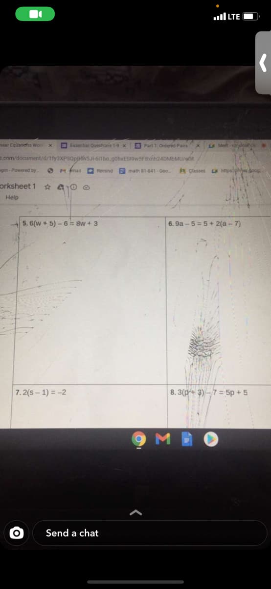 TE ןוו.
mear Equaehs Won x
E Essential Ouestons 1-9 x
O Part 1. Ordered Pairs
LU Mett-verdoc
2.com/document/a/ify3XPSoppwsJi-611bo.gohxES19wSF8xnh24DMbMU/edn
gin-Powered by
M fmail
O Remind
E math 81-841- Goo
R Classes
Ohttps
doog.
orksheet 1
Help
5. 6(w + 5) - 6 = 8w + 3
6. 9a - 5 = 5+ 2(a - 7)
7. 2(s – 1) = -2
8. 3(p-+ 3) – 7 = 5p + 5
Send a chat
