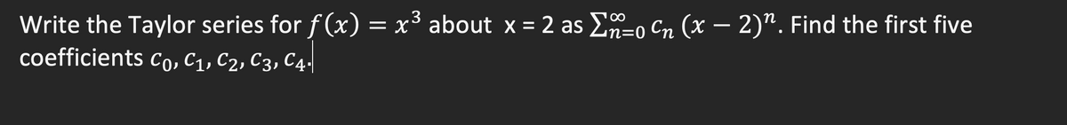 Write the Taylor series for f(x) = x³ about x = 2 as E-0 Cn (x – 2)". Find the first five
сoefficients Со, С1, С2, Сз, С4!
=D0
