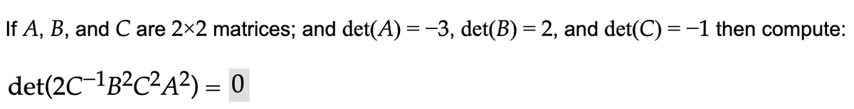 If A, B, and C are 2×2 matrices; and det(A) = −3, det(B) = 2, and det(C) = -1 then compute:
det(2C-¹B²C²A²)
= 0