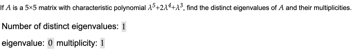 If A is a 5×5 matrix with characteristic polynomial 15+21²+a³, find the distinct eigenvalues of A and their multiplicities.
Number of distinct eigenvalues: 1
eigenvalue: 0 multiplicity: 1
