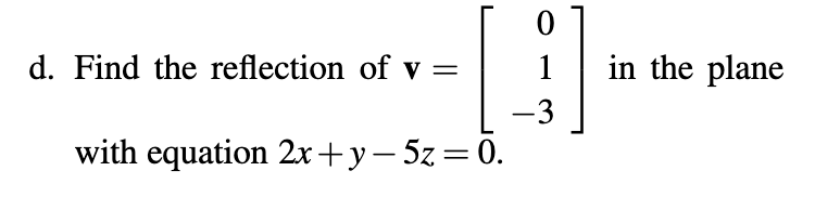 d. Find the reflection of v =
with equation 2x+y - 5z = 0.
0
1
-3
in the plane