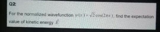 Q2
For the normalized wavefunction w(x)= v2 cos( 2.xx ) find the expectation
value of kinetic energy
