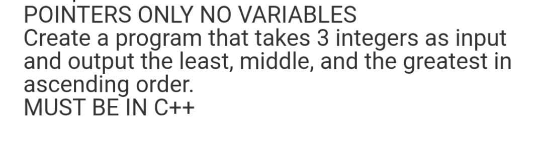 POINTERS ONLY NO VARIABLES
Create a program that takes 3 integers as input
and output the least, middle, and the greatest in
ascending order.
MUST BE IN C++
