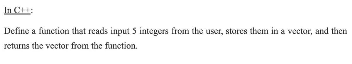 In C++:
Define a function that reads input 5 integers from the user, stores them in a vector, and then
returns the vector from the function.
