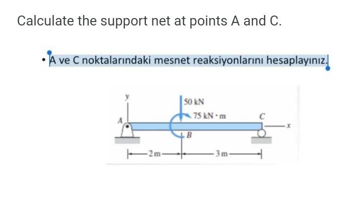 Calculate the support net at points A and C.
• A ve C noktalarındaki mesnet reaksiyonlarını hesaplayınız.
50 kN
75 kN m
B
-2m-
- 3m-
