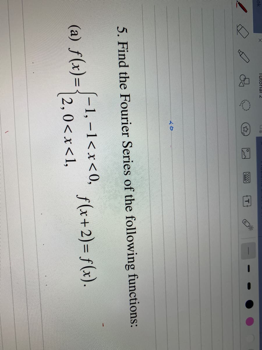 ok
Tutorial 2
20
(a) f(x)=
B9
5. Find the Fourier Series of the following functions:
-1, -1 < x <0,
2,0<x< 1,
f(x+2) = f(x).