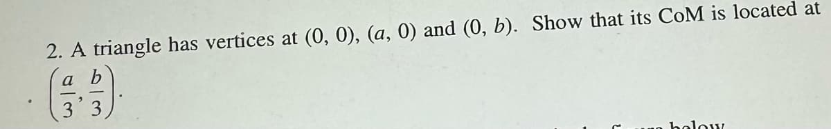 2. A triangle has vertices at (0, 0), (a, 0) and (0, b). Show that its CoM is located at
a
3 3
halow