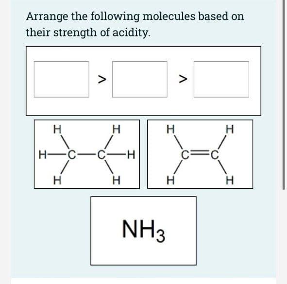 Arrange the following molecules based on
their strength of acidity.
V
H
H-C -C -H
H
H
H
H
H
NH3
=C
H
H