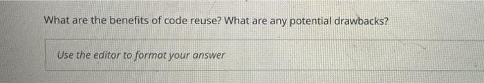 What are the benefits of code reuse? What are any potential drawbacks?
Use the editor to format your answer
