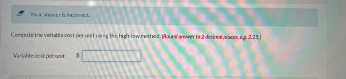 Your answer is incorrect.
Compute the variable cost per unit using the high-low method. (Round answer to 2 decimal places, eg. 2.25.)
Variable cost per unit
%24
