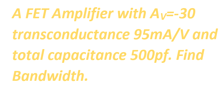 A FET Amplifier with Av=-30
transconductance 95mA/V and
total capacitance 500pf. Find
Bandwidth.
