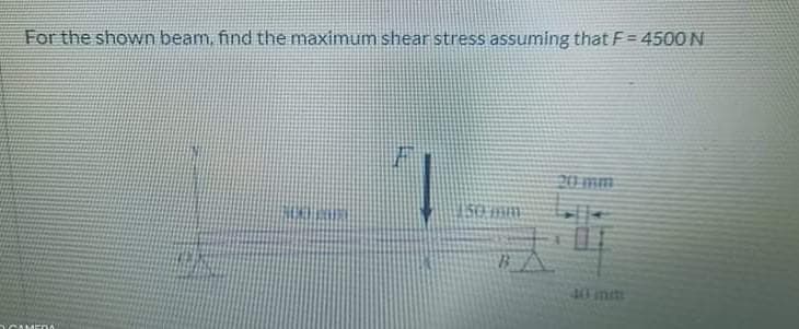 For the shown beam, find the maximum shear stress assuming that F = 4500 N
%3D
t OST
40mit
CAME
