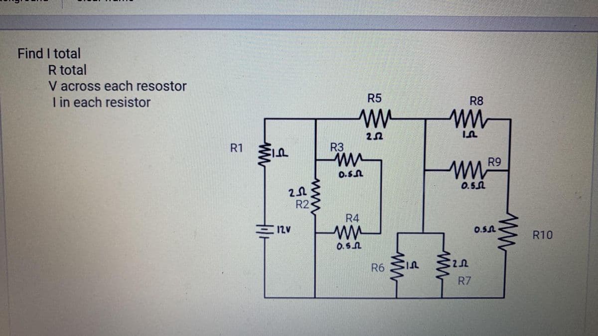 Find I total
R total
V across each resostor
I in each resistor
R5
R8
R1
R3
R9
O.S.N
0.5L
R2
R4
E 12v
0.S.A
R10
0.5N
R6
R7
ww
ww
ww
