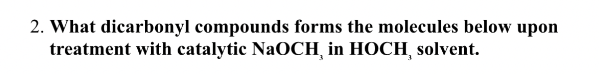 2. What dicarbonyl compounds forms the molecules below upon
treatment with catalytic NaOCH¸ in HOCH¸ solvent.