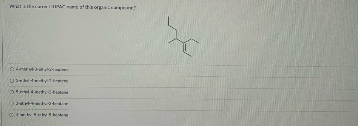 What is the correct IUPAC name of this organic compound?
O 4-methyl-3-ethyl-2-heptene
O 3-ethyl-4-methyl-2-heptene
O 5-ethyl-4-methyl-5-heptene
O 3-ethyl-4-methyl-2-heptane
O 4-methyl-5-ethyl-5-heptene
