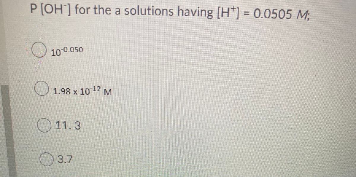 P[OH] for the a solutions having [H*] = 0.0505 M;
10-0.050
1.98 x 1012 M
11. 3
3.7
