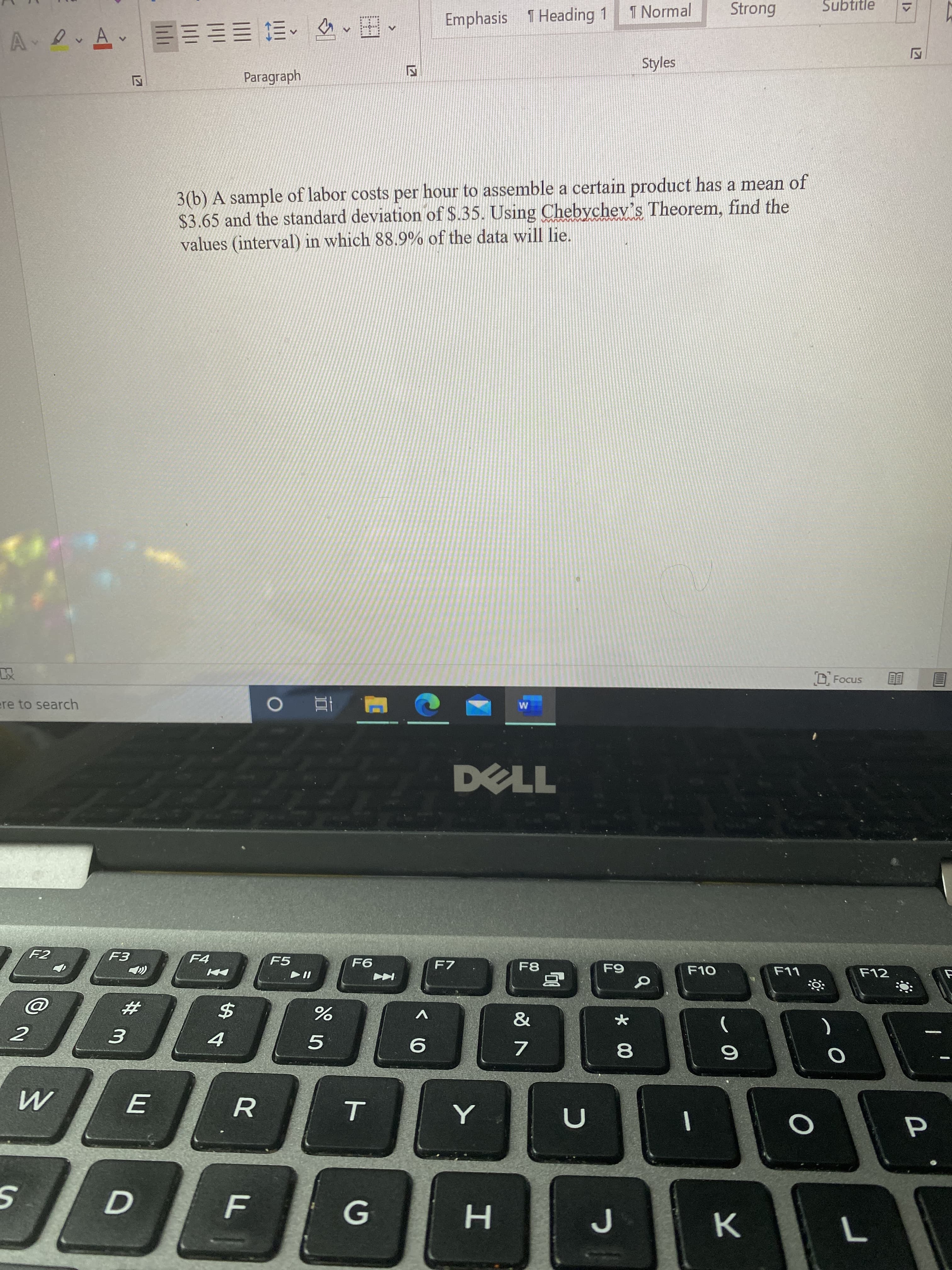 3(b) A sample of labor costs per hour to assemble a certain product has a mean of
$3.65 and the standard deviation of S.35. Using Chebychev's Theorem, find the
values (interval) in which 88.9% of the data will lie.
