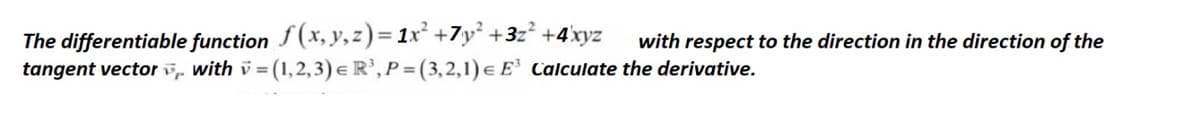 The differentiable function f(*, y,z)= 1x² +7y² +3z° +4xyz
tangent vector v, with v = (1,2,3) e R',P= (3,2,1) e E' Calculate the derivative.
with respect to the direction in the direction of the
