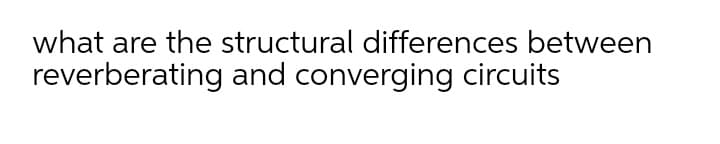 what are the structural differences between
reverberating and converging circuits
