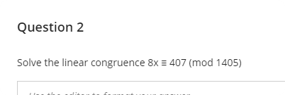 Question 2
Solve the linear congruence 8x = 407 (mod 1405)
