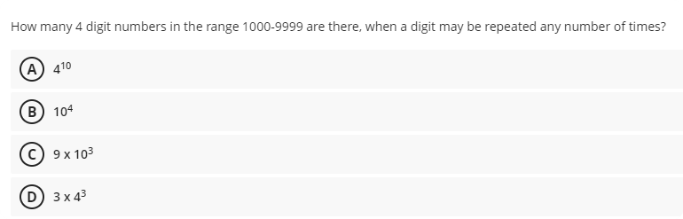 How many 4 digit numbers in the range 1000-9999 are there, when a digit may be repeated any number of times?
A) 410
В) 104
с) 9х 103
D 3 x 43
