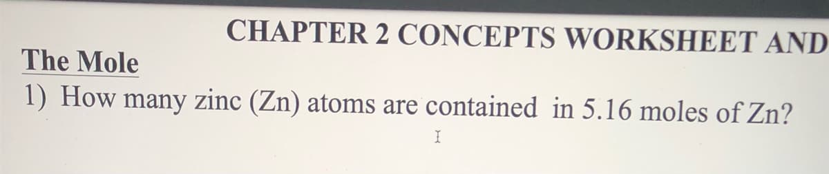 CHAPTER 2 CONCEPTS WORKSHEET AND
The Mole
1) How many zinc (Zn) atoms are contained in 5.16 moles of Zn?
I