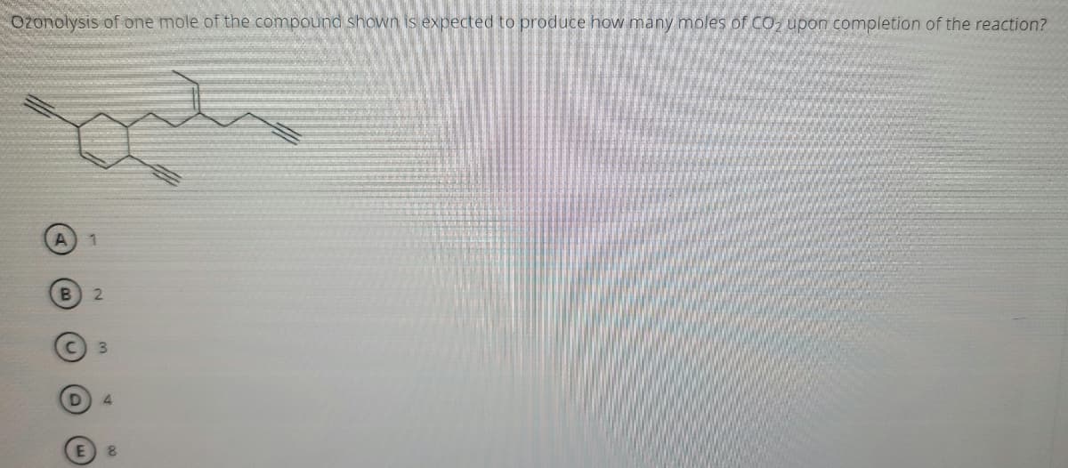 ### Question:
Ozonolysis of one mole of the compound shown is expected to produce how many moles of CO₂ upon completion of the reaction?

### Compound Structure:
![Compound Structure](image-link)

### Answer Options:
A) 1

B) 2

C) 3

D) 4

E) 8