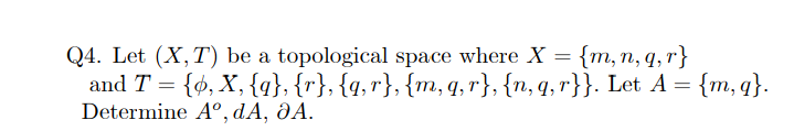 Q4. Let (X, T) be a topological space where X = {m,n, q,r}
and T = {ø, X, {q}, {r}, {q,r}, {m,q, r}, {n,q,r}}. Let A = {m, q}.
Determine A°, dA, ðA.
