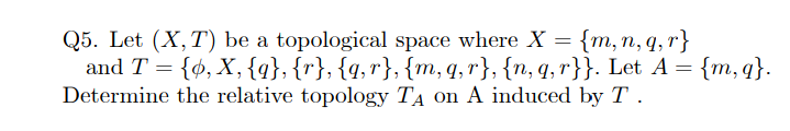 Q5. Let (X,T) be a topological space where X =
and T = {4, X, {q}, {r}, {q,r}, {m, q,r}, {n, q, r}}. Let A = {m, q}.
Determine the relative topology TẠ on A induced by T .
{m, n, q,r}
